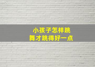 小孩子怎样跳舞才跳得好一点