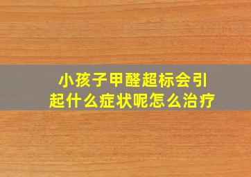 小孩子甲醛超标会引起什么症状呢怎么治疗