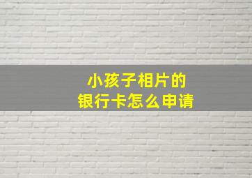 小孩子相片的银行卡怎么申请