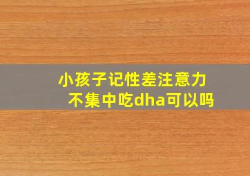 小孩子记性差注意力不集中吃dha可以吗