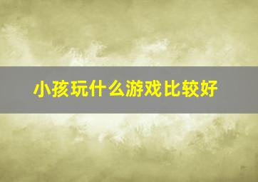 小孩玩什么游戏比较好