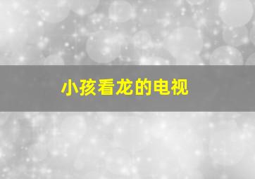 小孩看龙的电视