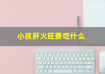 小孩肝火旺要吃什么