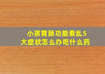 小孩胃肠功能紊乱5大症状怎么办吃什么药