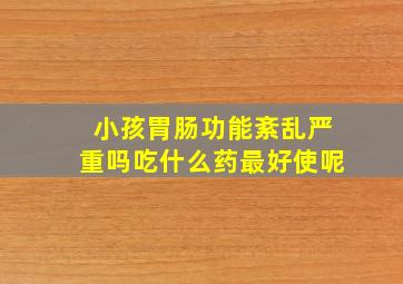 小孩胃肠功能紊乱严重吗吃什么药最好使呢