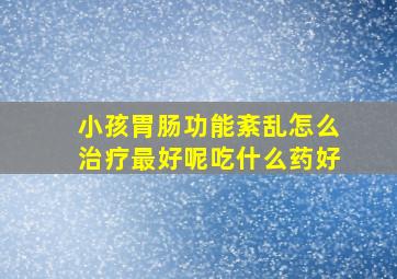 小孩胃肠功能紊乱怎么治疗最好呢吃什么药好