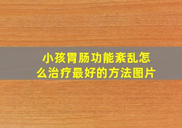 小孩胃肠功能紊乱怎么治疗最好的方法图片