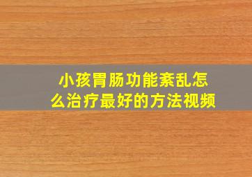 小孩胃肠功能紊乱怎么治疗最好的方法视频