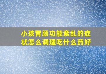 小孩胃肠功能紊乱的症状怎么调理吃什么药好