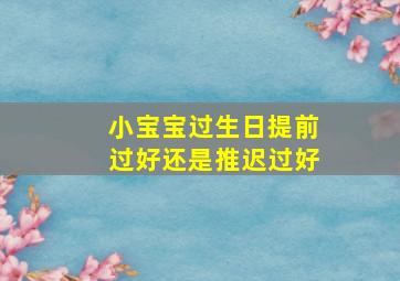 小宝宝过生日提前过好还是推迟过好