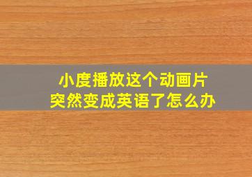 小度播放这个动画片突然变成英语了怎么办