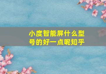 小度智能屏什么型号的好一点呢知乎