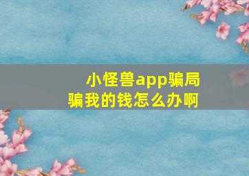 小怪兽app骗局骗我的钱怎么办啊