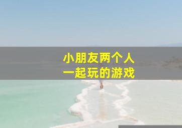 小朋友两个人一起玩的游戏