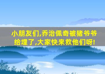 小朋友们,乔治佩奇被猪爷爷给埋了,大家快来救他们呀!