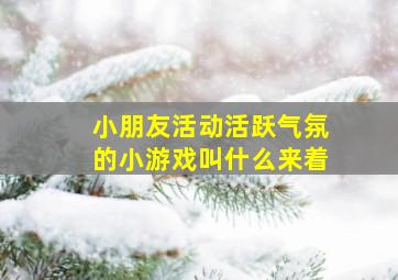 小朋友活动活跃气氛的小游戏叫什么来着