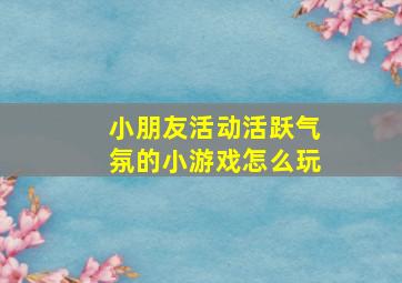 小朋友活动活跃气氛的小游戏怎么玩