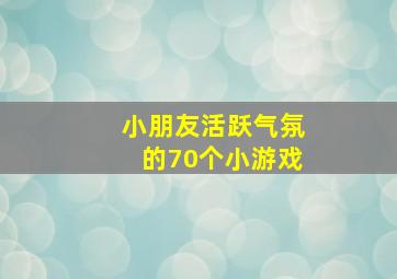 小朋友活跃气氛的70个小游戏