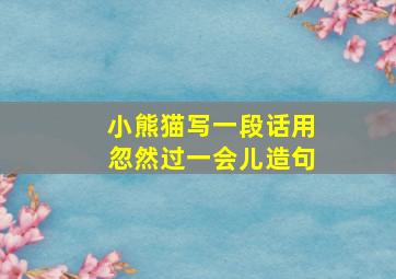 小熊猫写一段话用忽然过一会儿造句