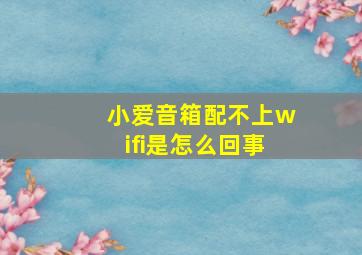 小爱音箱配不上wifi是怎么回事