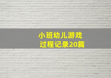 小班幼儿游戏过程记录20篇