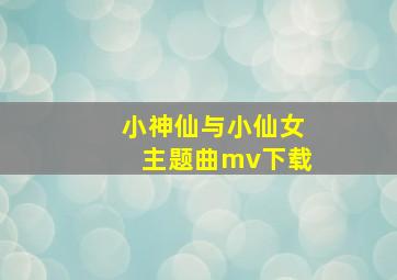 小神仙与小仙女主题曲mv下载