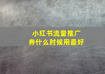 小红书流量推广券什么时候用最好