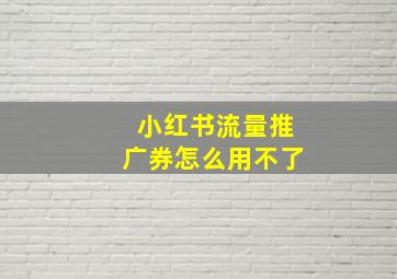 小红书流量推广券怎么用不了