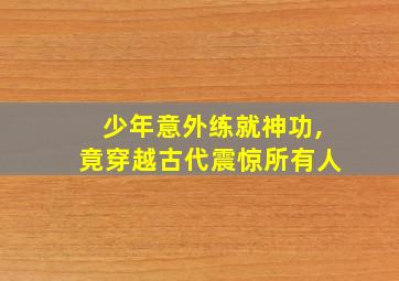 少年意外练就神功,竟穿越古代震惊所有人