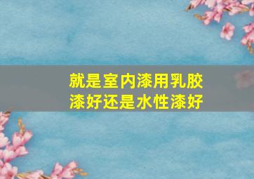 就是室内漆用乳胶漆好还是水性漆好