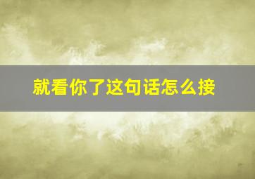 就看你了这句话怎么接