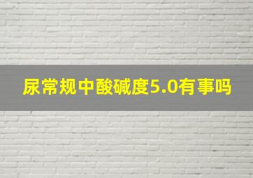 尿常规中酸碱度5.0有事吗