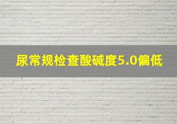 尿常规检查酸碱度5.0偏低