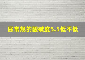 尿常规的酸碱度5.5低不低