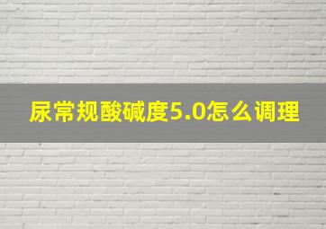 尿常规酸碱度5.0怎么调理