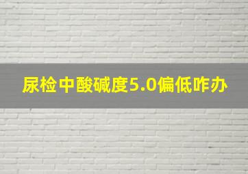 尿检中酸碱度5.0偏低咋办