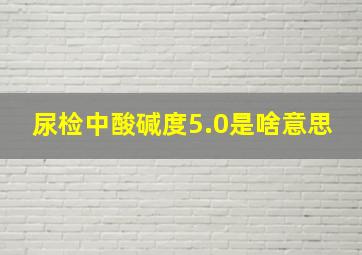 尿检中酸碱度5.0是啥意思