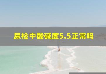 尿检中酸碱度5.5正常吗