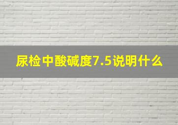 尿检中酸碱度7.5说明什么