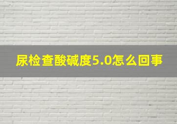 尿检查酸碱度5.0怎么回事