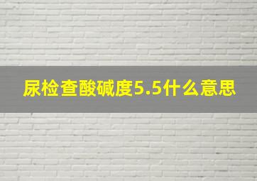 尿检查酸碱度5.5什么意思