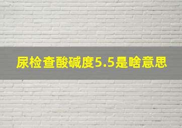 尿检查酸碱度5.5是啥意思