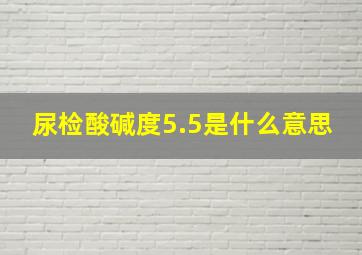 尿检酸碱度5.5是什么意思