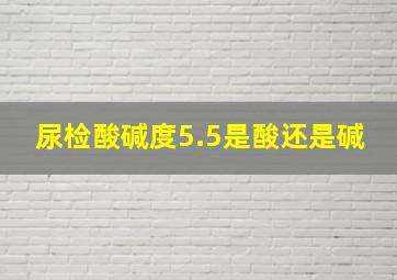 尿检酸碱度5.5是酸还是碱