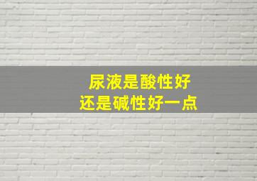 尿液是酸性好还是碱性好一点