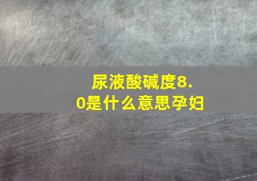 尿液酸碱度8.0是什么意思孕妇