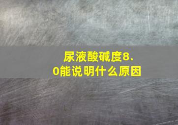 尿液酸碱度8.0能说明什么原因