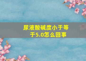 尿液酸碱度小于等于5.0怎么回事