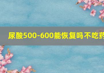 尿酸500-600能恢复吗不吃药