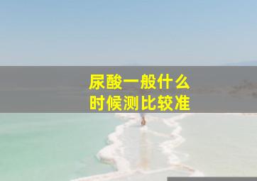 尿酸一般什么时候测比较准